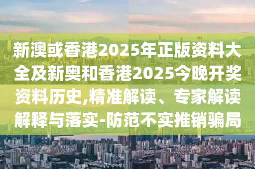 新澳或香港2025年正版資料大全及新奧和香港2025今晚開獎資料歷史,精準解讀、專家解讀解釋與落實-防范不實推銷騙局